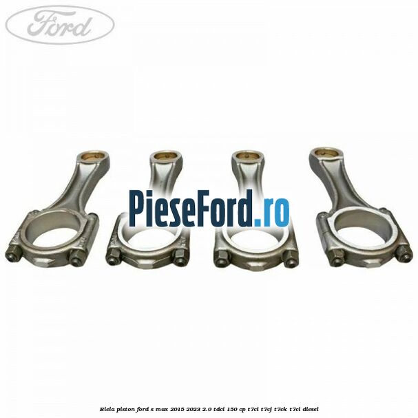 Biela piston Ford S-Max 2015-2023 2.0 TDCi 150 cp T7CI, T7CJ, T7CK, T7CL diesel