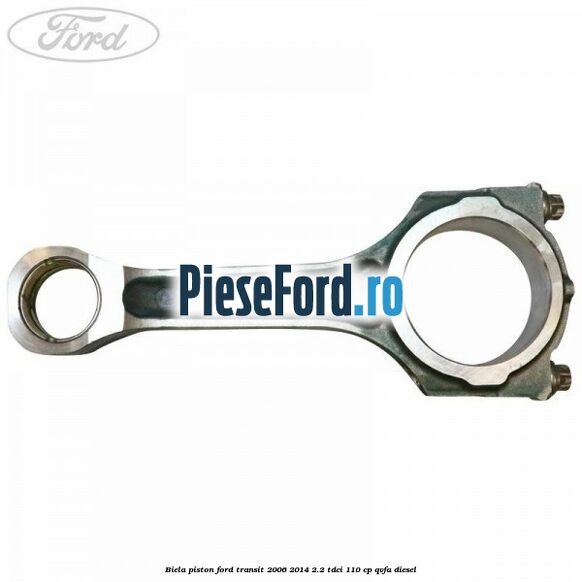 Biela piston Ford Transit 2006-2014 2.2 TDCi 110 cp QVFA diesel