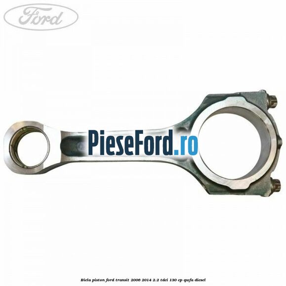 Biela piston Ford Transit 2006-2014 2.2 TDCi 130 cp QWFA diesel