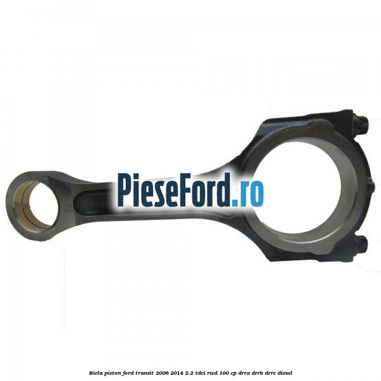 Biela piston Ford Transit 2006-2014 2.2 TDCi RWD 100 cp DRRA, DRRB, DRRC diesel