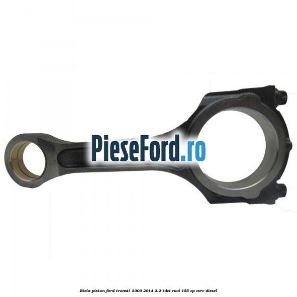 Biela piston Ford Transit 2006-2014 2.2 TDCi RWD 155 cp CVRC diesel