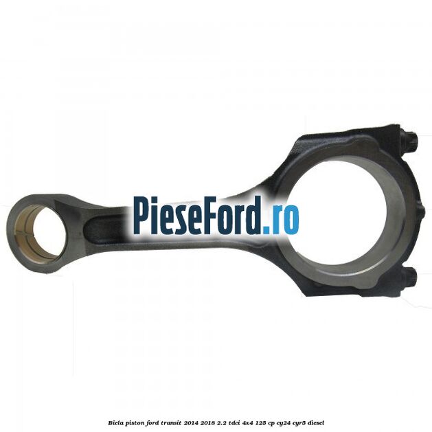 Biela piston Ford Transit 2014-2018 2.2 TDCi 4x4 125 cp CY24, CYR5 diesel