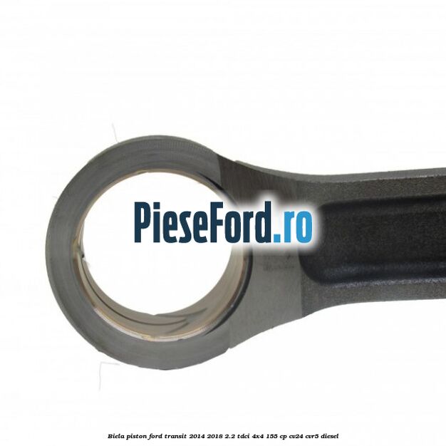 Biela piston Ford Transit 2014-2018 2.2 TDCi 4x4 155 cp CV24, CVR5 diesel
