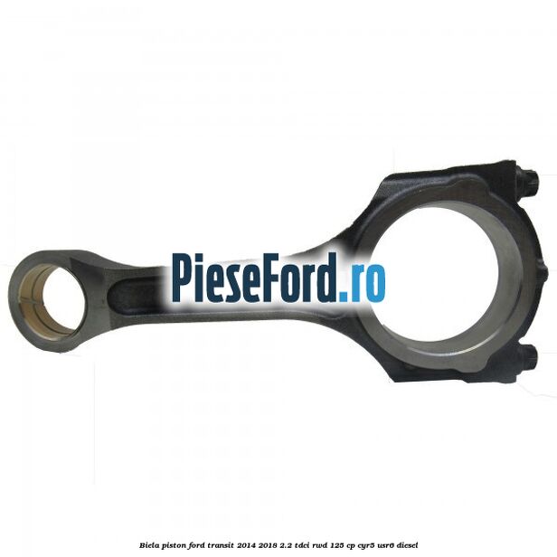 Biela piston Ford Transit 2014-2018 2.2 TDCi RWD 125 cp CYR5, USR6 diesel
