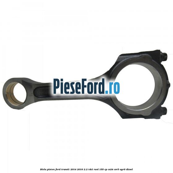 Biela piston Ford Transit 2014-2018 2.2 TDCi RWD 155 cp CV24, CVR5, UYR6 diesel