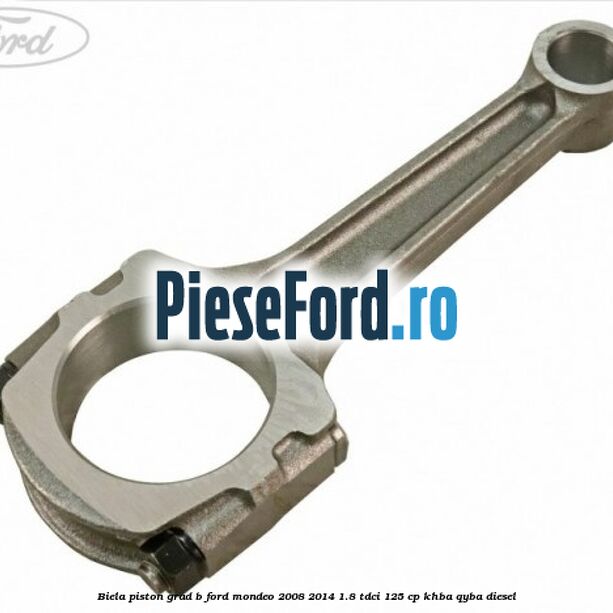 Biela piston grad B Ford Mondeo 2008-2014 1.8 TDCi 125 cp Biela piston grad B Ford Mondeo 2008-2014 1.8 TDCi 125 cp KHBA, QYBA diesel