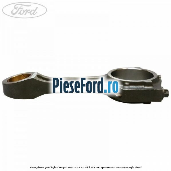 Biela piston grad B Ford Ranger 2012-2015 3.2 TDCi 4x4 200 cp ENSA, SA2R, SA2S, SA2W, SAFA diesel