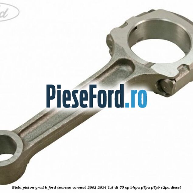 Biela piston grad B Ford Tourneo Connect 2002-2014 1.8 Di 75 cp Biela piston grad B Ford Tourneo Connect 2002-2014 1.8 Di 75 cp BHPA, P7PA, P7PB, R2PA diesel