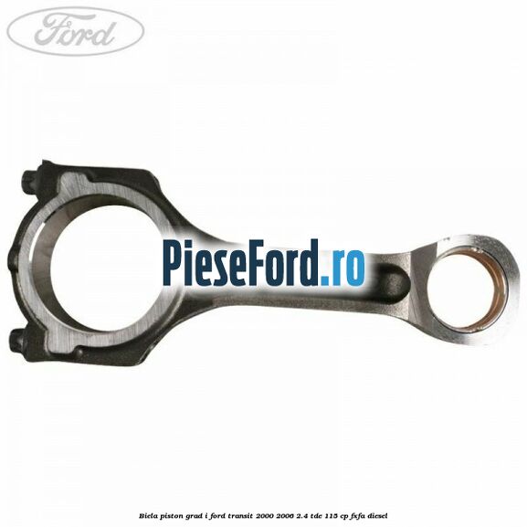 Biela piston grad I Ford Transit 2000-2006 2.4 TDE 115 cp FXFA diesel