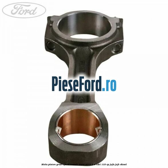Biela piston grad I Ford Transit 2006-2014 2.4 TDCi 115 cp JXFA, JXFC diesel