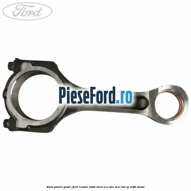 Biela piston grad I Ford Transit 2006-2014 2.4 TDCi 4x4 140 cp Biela piston grad I Ford Transit 2006-2014 2.4 TDCi 4x4 140 cp H9FB diesel