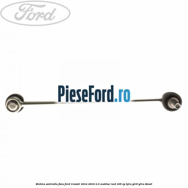 Bieleta antiruliu fata Ford Transit 2014-2018 2.0 EcoBlue RWD 105 cp BJRA, YLR6, YLRA diesel
