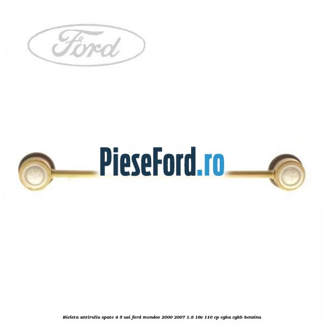 Bieleta antiruliu spate 4/5 usi Ford Mondeo 2000-2007 1.8 16V 110 cp CGBA, CGBB benzina