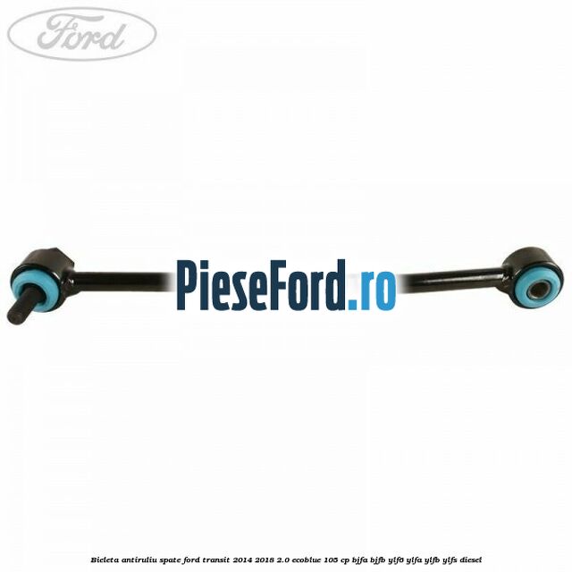 Bieleta antiruliu spate Ford Transit 2014-2018 2.0 EcoBlue 105 cp BJFA, BJFB, YLF6, YLFA, YLFB, YLFS diesel