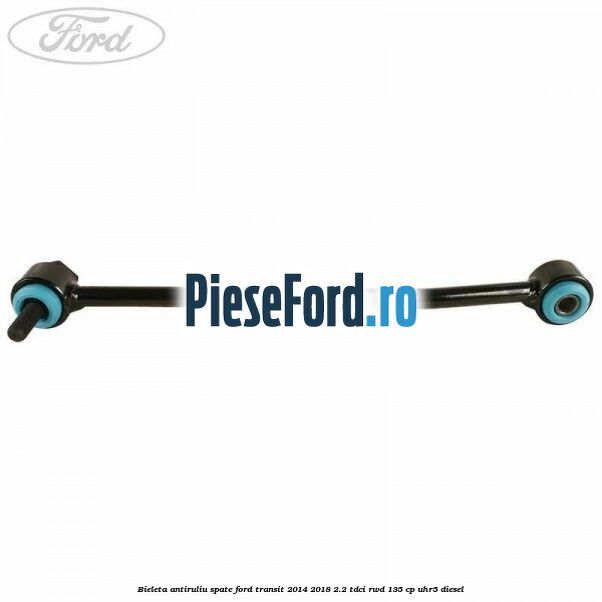 Bieleta antiruliu spate Ford Transit 2014-2018 2.2 TDCi RWD 135 cp UHR5 diesel