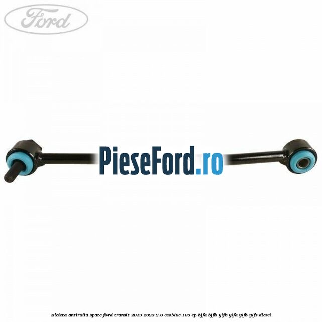 Bieleta antiruliu spate Ford Transit 2019-2023 2.0 EcoBlue 105 cp BJFA, BJFB, YLF6, YLFA, YLFB, YLFS diesel