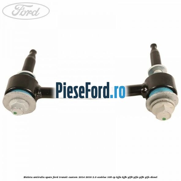 Bieleta antiruliu spate Ford Transit Custom 2014-2018 2.0 EcoBlue 105 cp BJFA, BJFB, YLF6, YLFA, YLFB, YLFS diesel