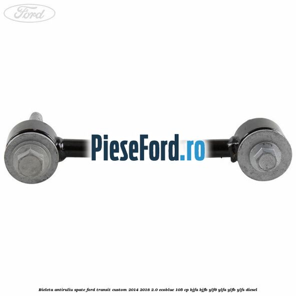 Bieleta antiruliu spate Ford Transit Custom 2014-2018 2.0 EcoBlue 105 cp BJFA, BJFB, YLF6, YLFA, YLFB, YLFS diesel