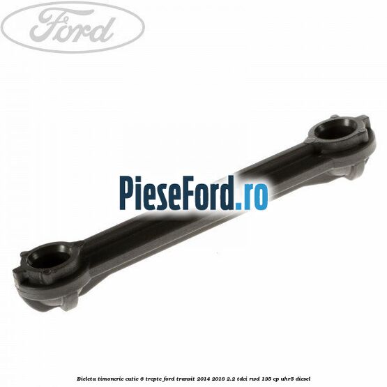 Bieleta timonerie cutie 6 trepte Ford Transit 2014-2018 2.2 TDCi RWD 135 cp UHR5 diesel