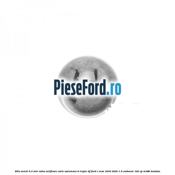 Bila metal 6.3 mm valva verificare cutie automata 6 trepte 6F Ford C-Max 2016-2020 1.5 EcoBoost 182 cp M9DB benzina