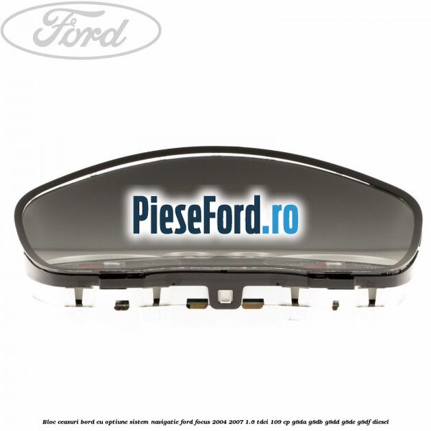 Bloc ceasuri bord cu optiune sistem navigatie Ford Focus 2004-2007 1.6 TDCi 109 cp Bloc ceasuri bord cu optiune sistem navigatie Ford Focus 2004-2007 1.6 TDCi 109 cp G8DA, G8DB, G8DD, G8DE, G8DF diesel