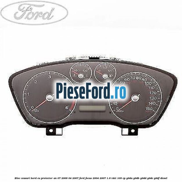 Bloc ceasuri bord cu proiector an 07/2006-04/2007 Ford Focus 2004-2007 1.6 TDCi 109 cp G8DA, G8DB, G8DD, G8DE, G8DF diesel