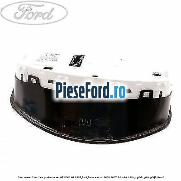 Bloc ceasuri bord cu proiector an 07/2006-04/2007 Ford Focus C-Max 2003-2007 2.0 TDCi 133 cp Bloc ceasuri bord cu proiector an 07/2006-04/2007 Ford Focus C-Max 2003-2007 2.0 TDCi 133 cp G6DC, G6DE, G6DF diesel