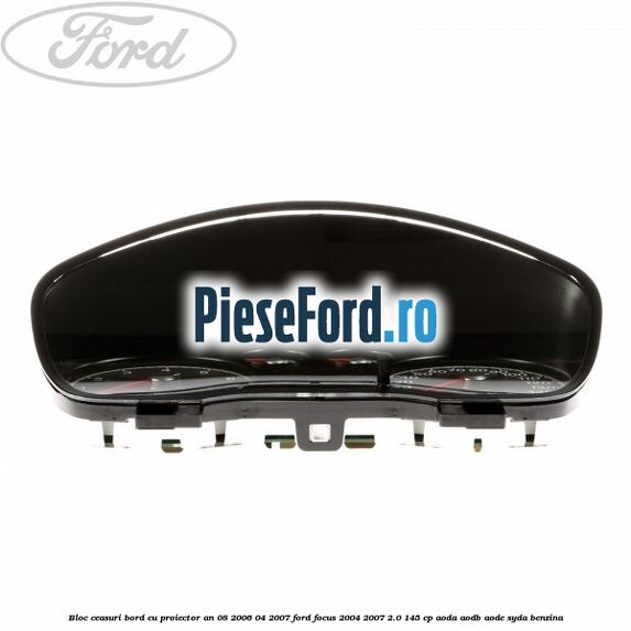Bloc ceasuri bord cu proiector an 08/2006-04/2007 Ford Focus 2004-2007 2.0 145 cp Bloc ceasuri bord cu proiector an 08/2006-04/2007 Ford Focus 2004-2007 2.0 145 cp AODA, AODB, AODE, SYDA benzina