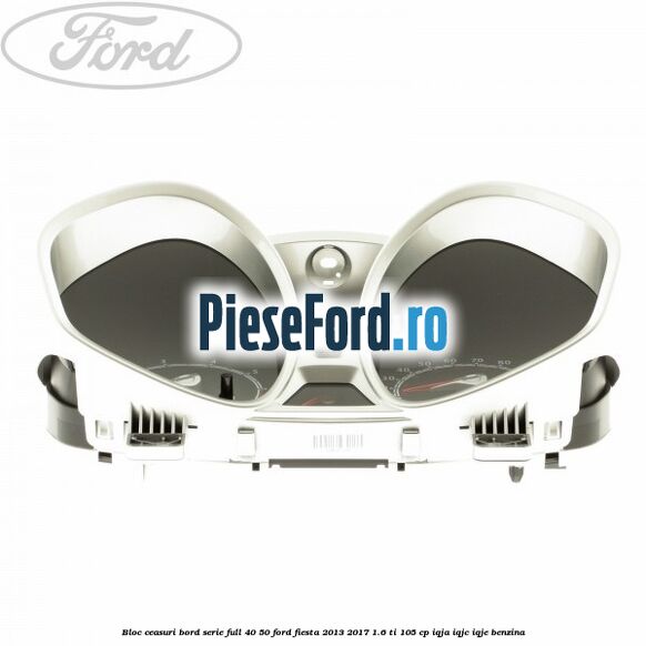 Bloc ceasuri bord serie full 40/50 Ford Fiesta 2013-2017 1.6 Ti 105 cp IQJA, IQJC, IQJE benzina