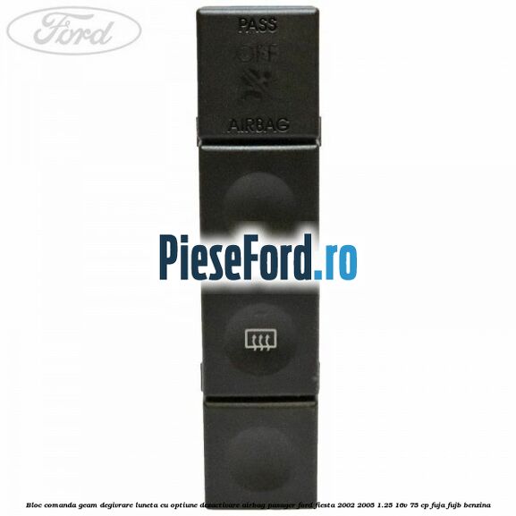 Bloc comanda geam degivrare luneta cu optiune dezactivare airbag pasager Ford Fiesta 2002-2005 1.25 16V 75 cp Bloc comanda geam degivrare luneta cu optiune dezactivare airbag pasager Ford Fiesta 2002-2005 1.25 16V 75 cp FUJA, FUJB benzina
