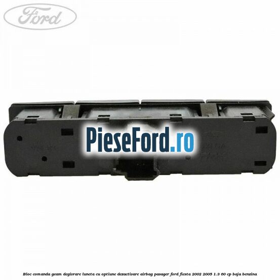 Bloc comanda geam degivrare luneta cu optiune dezactivare airbag pasager Ford Fiesta 2002-2005 1.3 60 cp BAJA benzina