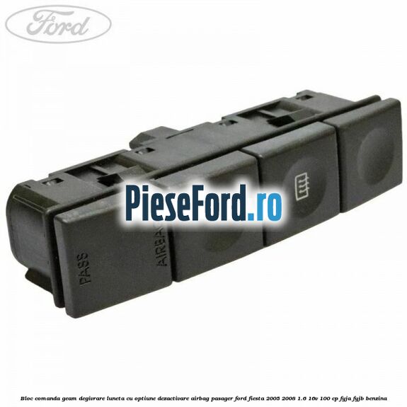 Bloc comanda geam degivrare luneta cu optiune dezactivare airbag pasager Ford Fiesta 2005-2008 1.6 16V 100 cp FYJA, FYJB benzina