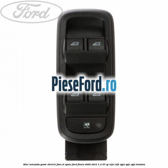 Bloc comanda geam electric fata si spate Ford Fiesta 2008-2012 1.4 97 cp RTJA, RTJB, SPJA, SPJC, SPJE benzina