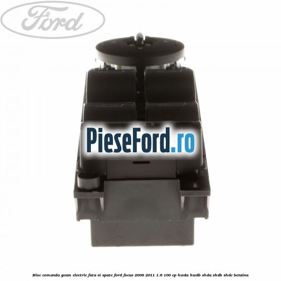 Bloc comanda geam electric fata si spate Ford Focus 2008-2011 1.6 100 cp HWDA, HWDB, SHDA, SHDB, SHDC benzina