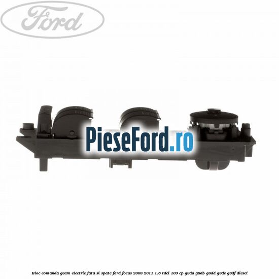 Bloc comanda geam electric fata si spate Ford Focus 2008-2011 1.6 TDCi 109 cp Bloc comanda geam electric fata si spate Ford Focus 2008-2011 1.6 TDCi 109 cp G8DA, G8DB, G8DD, G8DE, G8DF diesel