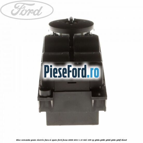 Bloc comanda geam electric fata si spate Ford Focus 2008-2011 1.6 TDCi 109 cp Bloc comanda geam electric fata si spate Ford Focus 2008-2011 1.6 TDCi 109 cp G8DA, G8DB, G8DD, G8DE, G8DF diesel