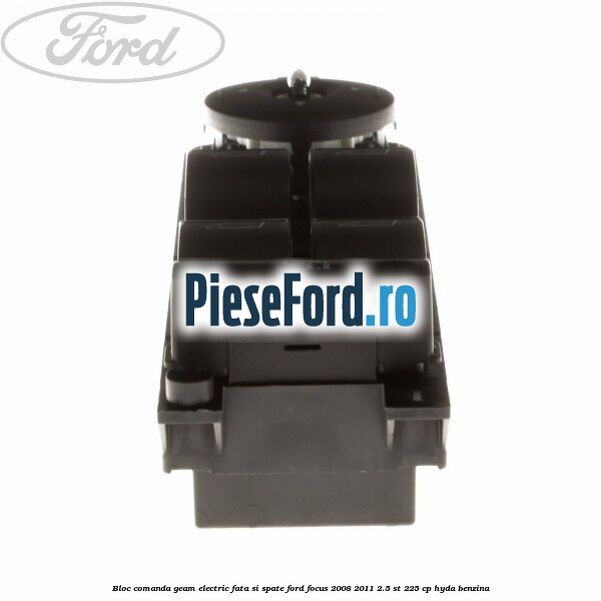 Bloc comanda geam electric fata si spate Ford Focus 2008-2011 2.5 ST 225 cp HYDA benzina