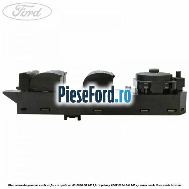 Bloc comanda geamuri electrice fata si spate an 03/2006-05/2007 Ford Galaxy 2007-2014 2.0 145 cp AOWA, AOWB, TBWA, TBWB benzina
