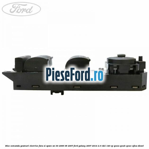Bloc comanda geamuri electrice fata si spate an 03/2006-05/2007 Ford Galaxy 2007-2014 2.0 TDCi 140 cp QXWA, QXWB, QXWC, UFWA diesel
