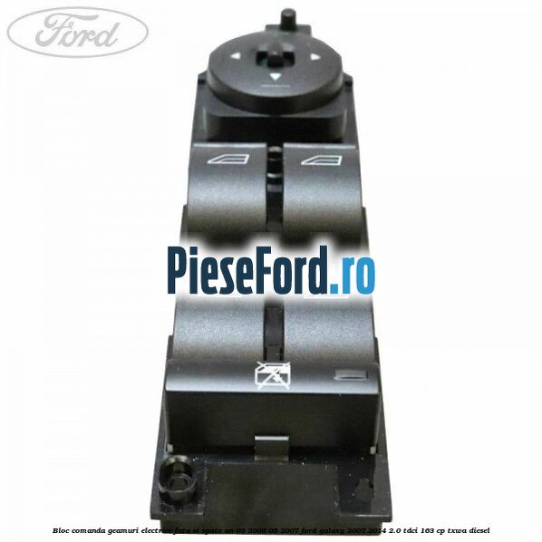 Bloc comanda geamuri electrice fata si spate an 03/2006-05/2007 Ford Galaxy 2007-2014 2.0 TDCi 163 cp Bloc comanda geamuri electrice fata si spate an 03/2006-05/2007 Ford Galaxy 2007-2014 2.0 TDCi 163 cp TXWA diesel