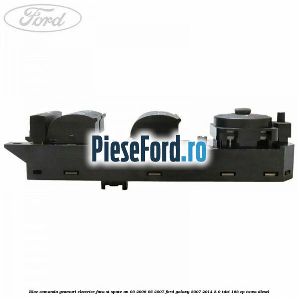 Bloc comanda geamuri electrice fata si spate an 03/2006-05/2007 Ford Galaxy 2007-2014 2.0 TDCi 163 cp Bloc comanda geamuri electrice fata si spate an 03/2006-05/2007 Ford Galaxy 2007-2014 2.0 TDCi 163 cp TXWA diesel