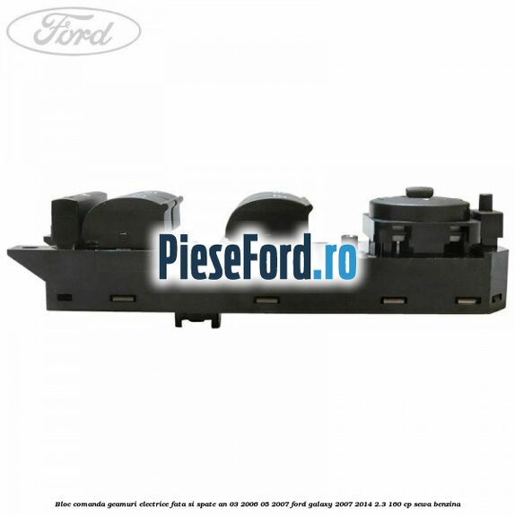Bloc comanda geamuri electrice fata si spate an 03/2006-05/2007 Ford Galaxy 2007-2014 2.3 160 cp SEWA benzina