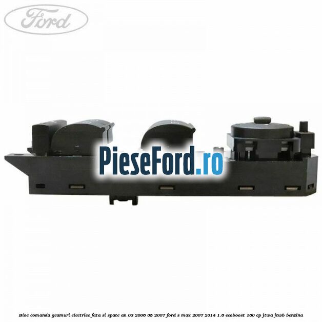 Bloc comanda geamuri electrice fata si spate an 03/2006-05/2007 Ford S-Max 2007-2014 1.6 EcoBoost 160 cp JTWA, JTWB benzina