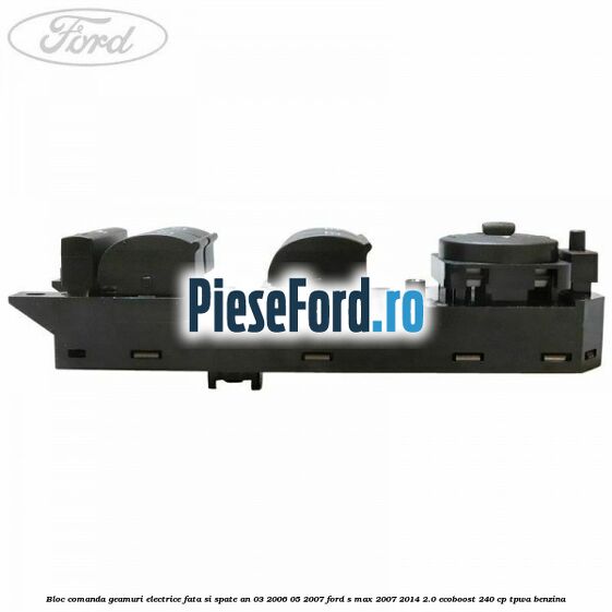 Bloc comanda geamuri electrice fata si spate an 03/2006-05/2007 Ford S-Max 2007-2014 2.0 EcoBoost 240 cp TPWA benzina