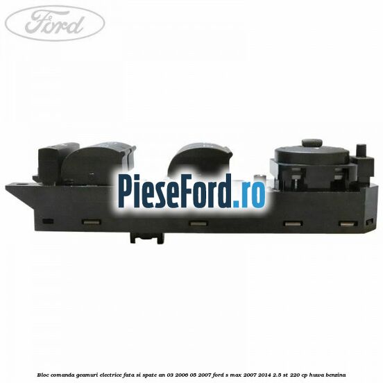 Bloc comanda geamuri electrice fata si spate an 03/2006-05/2007 Ford S-Max 2007-2014 2.5 ST 220 cp HUWA benzina