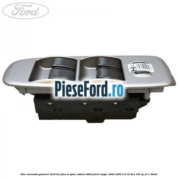 Bloc comanda geamuri electrice fata si spate cabina dubla Ford Ranger 2002-2006 2.5 TD 4x4 109 cp WL-T diesel