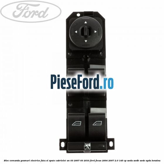Bloc comanda geamuri electrice fata si spate cabriolet an 03/2007-03/2010 Ford Focus 2004-2007 2.0 145 cp AODA, AODB, AODE, SYDA benzina
