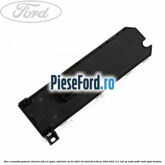 Bloc comanda geamuri electrice fata si spate cabriolet an 03/2007-03/2010 Ford Focus 2004-2007 2.0 145 cp AODA, AODB, AODE, SYDA benzina