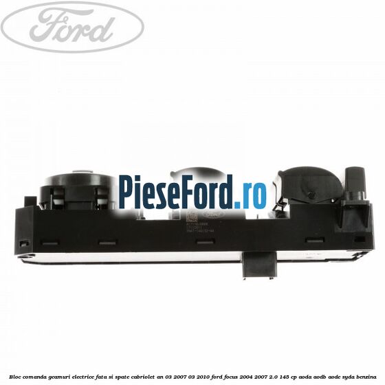 Bloc comanda geamuri electrice fata si spate cabriolet an 03/2007-03/2010 Ford Focus 2004-2007 2.0 145 cp AODA, AODB, AODE, SYDA benzina