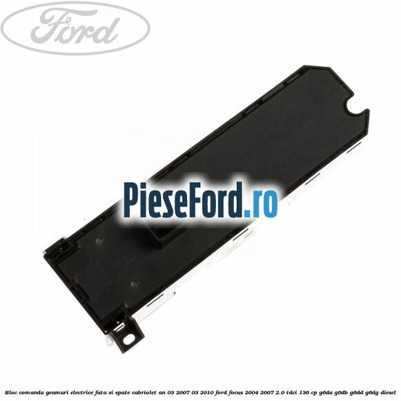 Bloc comanda geamuri electrice fata si spate cabriolet an 03/2007-03/2010 Ford Focus 2004-2007 2.0 TDCi 136 cp G6DA, G6DB, G6DD, G6DG diesel